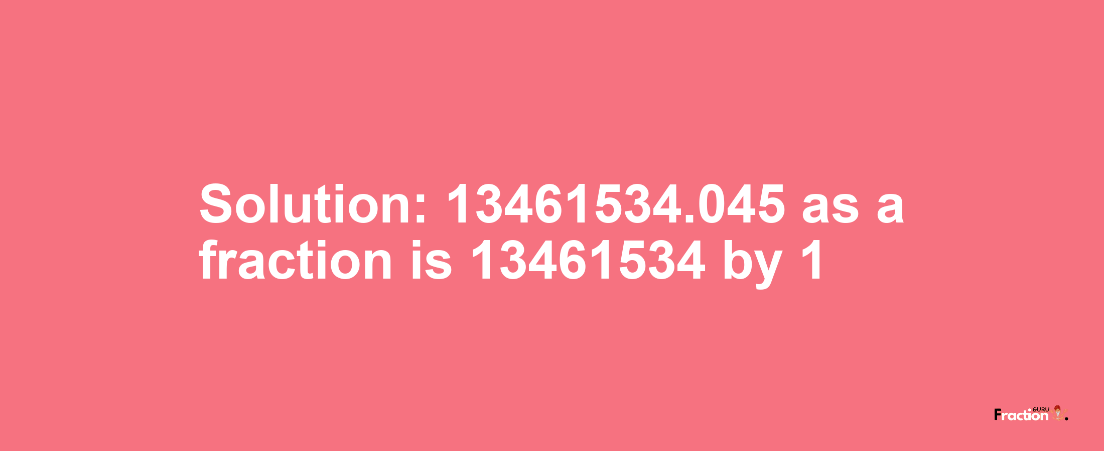 Solution:13461534.045 as a fraction is 13461534/1